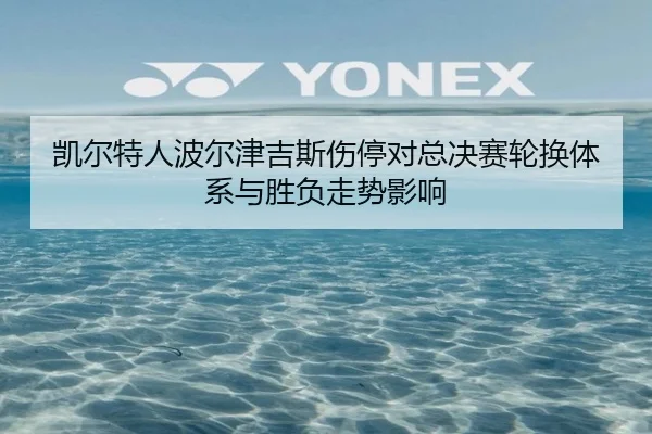 凯尔特人波尔津吉斯伤停对总决赛轮换体系与胜负走势影响