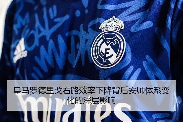 皇马罗德里戈右路效率下降背后安帅体系变化的深层影响