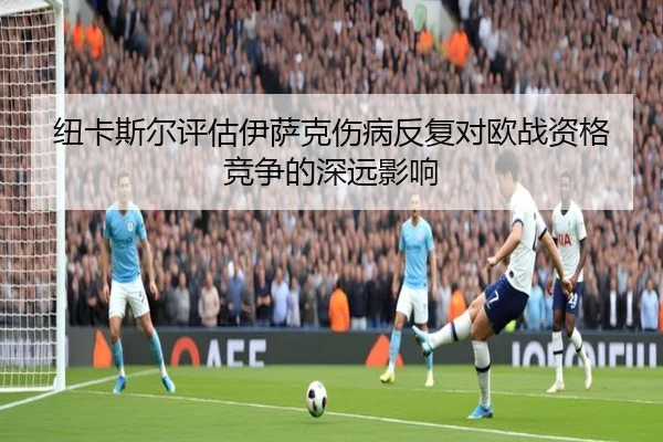 纽卡斯尔评估伊萨克伤病反复对欧战资格竞争的深远影响
