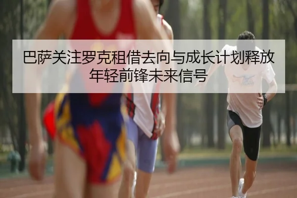 巴萨关注罗克租借去向与成长计划释放年轻前锋未来信号
