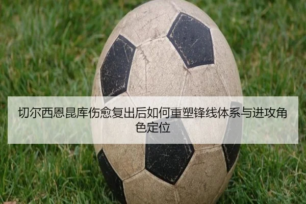 切尔西恩昆库伤愈复出后如何重塑锋线体系与进攻角色定位