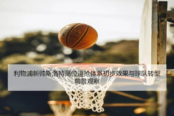 利物浦新帅斯洛特高位逼抢体系初步效果与球队转型前景观察