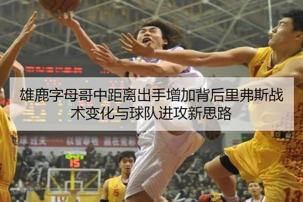 雄鹿字母哥中距离出手增加背后里弗斯战术变化与球队进攻新思路