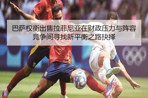 巴萨权衡出售拉菲尼亚在财政压力与阵容竞争间寻找新平衡之路抉择