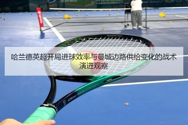 哈兰德英超开局进球效率与曼城边路供给变化的战术演进观察