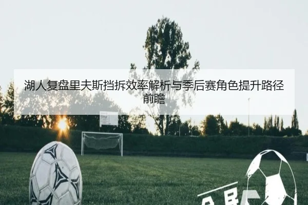 湖人复盘里夫斯挡拆效率解析与季后赛角色提升路径前瞻