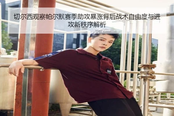 切尔西观察帕尔默赛季助攻暴涨背后战术自由度与进攻新秩序解析