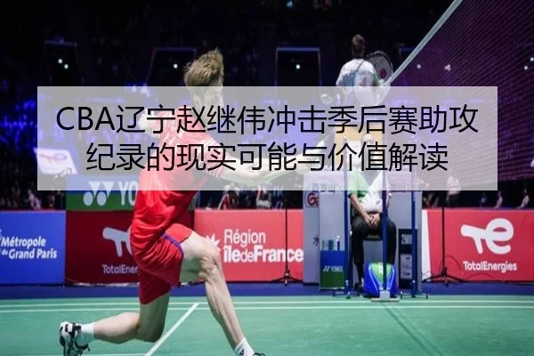 CBA辽宁赵继伟冲击季后赛助攻纪录的现实可能与价值解读