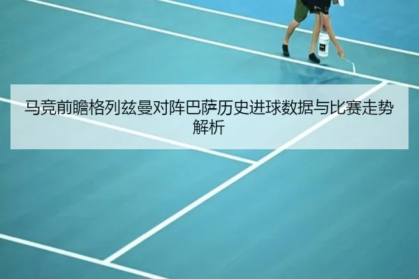 马竞前瞻格列兹曼对阵巴萨历史进球数据与比赛走势解析