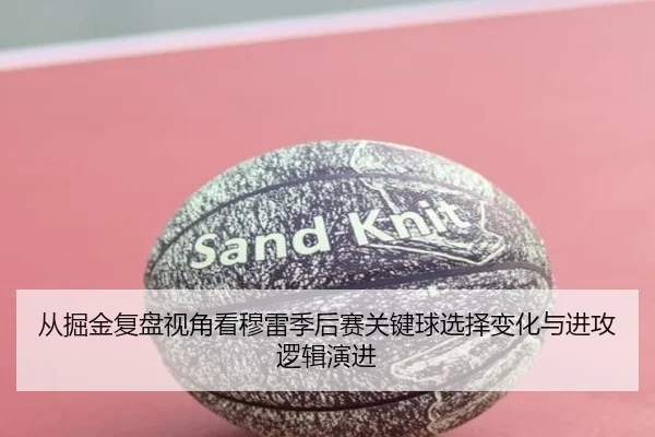 从掘金复盘视角看穆雷季后赛关键球选择变化与进攻逻辑演进