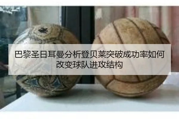 巴黎圣日耳曼分析登贝莱突破成功率如何改变球队进攻结构