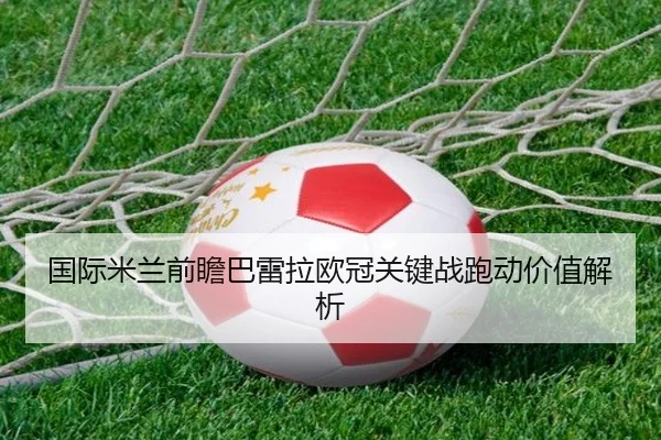 国际米兰前瞻巴雷拉欧冠关键战跑动价值解析