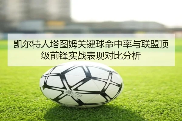 凯尔特人塔图姆关键球命中率与联盟顶级前锋实战表现对比分析