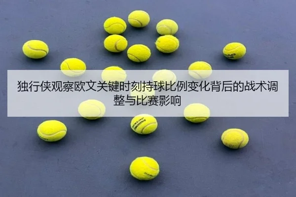 独行侠观察欧文关键时刻持球比例变化背后的战术调整与比赛影响