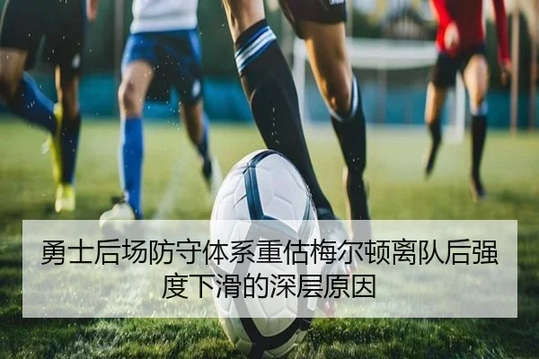 勇士后场防守体系重估梅尔顿离队后强度下滑的深层原因