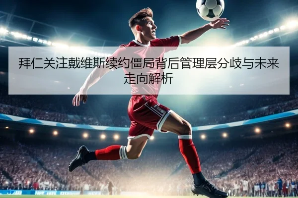拜仁关注戴维斯续约僵局背后管理层分歧与未来走向解析