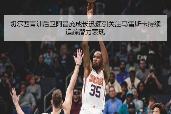 切尔西青训后卫阿昌庞成长迅速引关注马雷斯卡持续追踪潜力表现