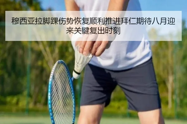 穆西亚拉脚踝伤势恢复顺利推进拜仁期待八月迎来关键复出时刻