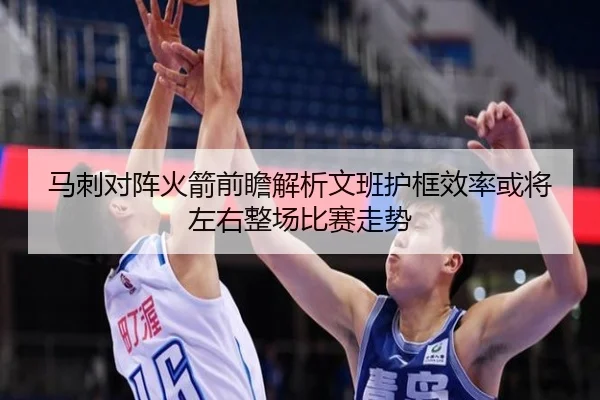 马刺对阵火箭前瞻解析文班护框效率或将左右整场比赛走势