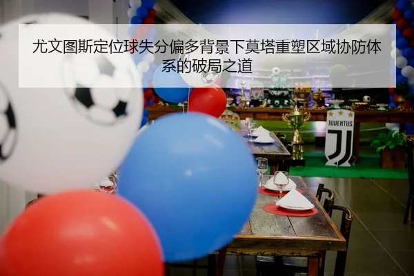 尤文图斯定位球失分偏多背景下莫塔重塑区域协防体系的破局之道